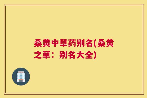 桑黄中草药别名(桑黄之草:别名大全) 桑黄中草药别名(桑黄之草:别名大全)
