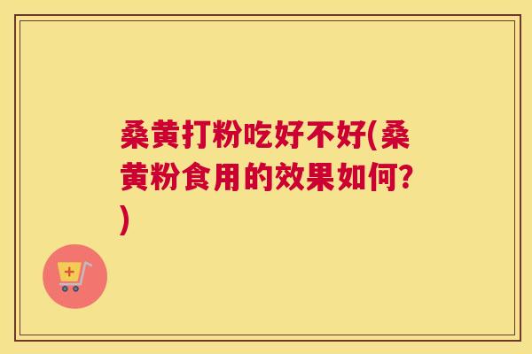 桑黄打粉吃好不好(桑黄粉食用的效果如何?) 桑黄打粉吃好不好(桑黄粉食用的效果如何?)
