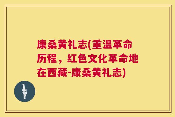 康桑黄礼志(重温革命历程,红色文化革命地在西藏-康桑黄礼志) 康桑黄礼志(重温革命历程,红色文化革命地在西藏-康桑黄礼志)