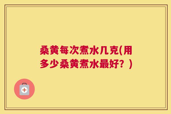 桑黄每次煮水几克(用多少桑黄煮水好?) 桑黄每次煮水几克(用多少桑黄煮水好?)