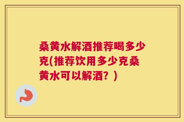 桑黄水解酒推荐喝多少克(推荐饮用多少克桑黄水可以解酒?) 桑黄水解酒推荐喝多少克(推荐饮用多少克桑黄水可以解酒?)