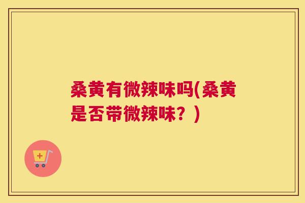 桑黄有微辣味吗(桑黄是否带微辣味?) 桑黄有微辣味吗(桑黄是否带微辣味?)