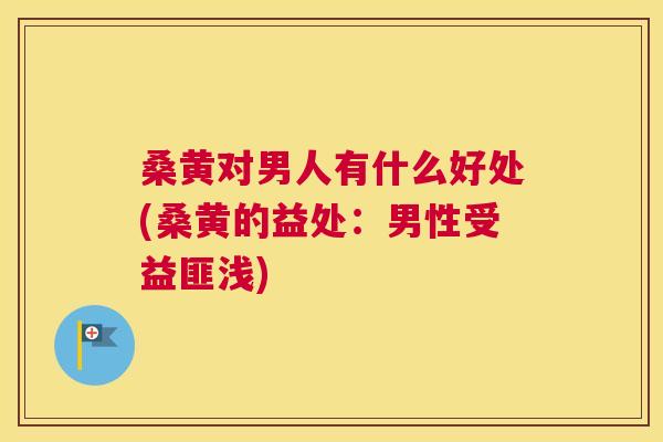桑黄对男人有什么好处(桑黄的益处:男性受益匪浅) 桑黄对男人有什么好处(桑黄的益处:男性受益匪浅)
