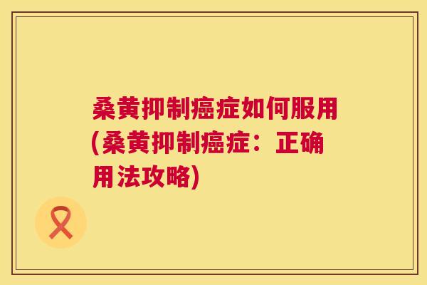 桑黄抑制症如何服用(桑黄抑制症:正确用法攻略) 桑黄抑制症如何服用(桑黄抑制症:正确用法攻略)