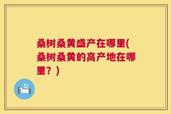 桑树桑黄盛产在哪里(桑树桑黄的高产地在哪里？)