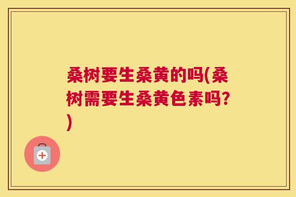 桑树要生桑黄的吗(桑树需要生桑黄色素吗?) 桑树要生桑黄的吗(桑树需要生桑黄色素吗?)