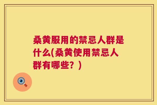 桑黄服用的禁忌人群是什么(桑黄使用禁忌人群有哪些?) 桑黄服用的禁忌人群是什么(桑黄使用禁忌人群有哪些?)