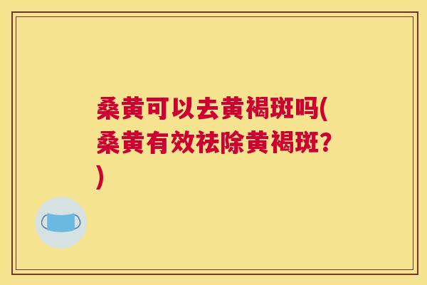 桑黄可以去黄褐斑吗(桑黄有效祛除黄褐斑?) 桑黄可以去黄褐斑吗(桑黄有效祛除黄褐斑?)
