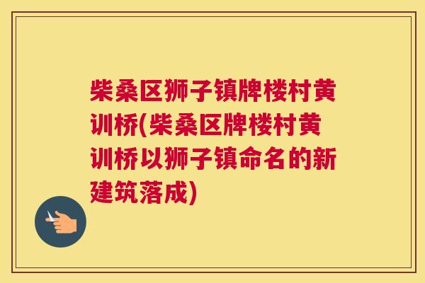 柴桑区狮子镇牌楼村黄训桥(柴桑区牌楼村黄训桥以狮子镇命名的新建筑落成) 柴桑区狮子镇牌楼村黄训桥(柴桑区牌楼村黄训桥以狮子镇命名的新建筑落成)