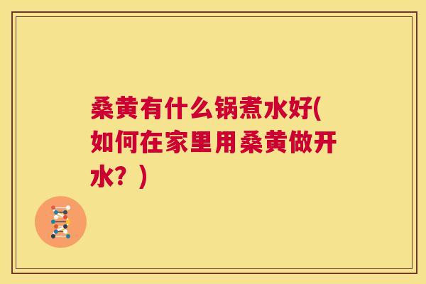 桑黄有什么锅煮水好(如何在家里用桑黄做开水？)