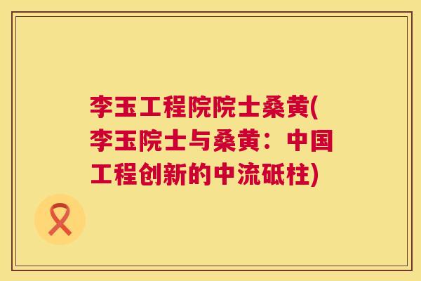 李玉工程院院士桑黄(李玉院士与桑黄:中国工程创新的中流砥柱) 李玉工程院院士桑黄(李玉院士与桑黄:中国工程创新的中流砥柱)