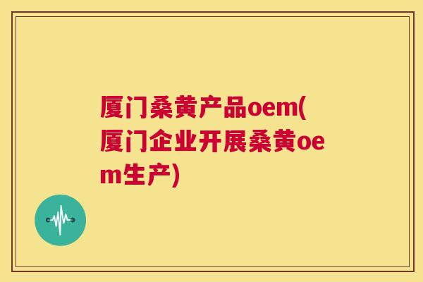 厦门桑黄产品oem(厦门企业开展桑黄oem生产) 厦门桑黄产品oem(厦门企业开展桑黄oem生产)