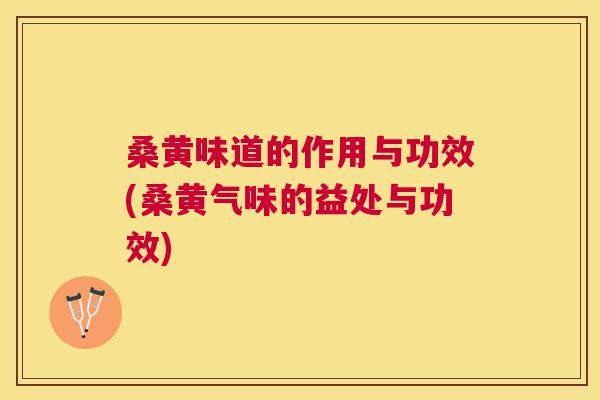 桑黄味道的作用与功效(桑黄气味的益处与功效) 桑黄味道的作用与功效(桑黄气味的益处与功效)
