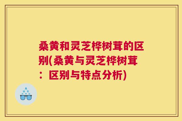 桑黄和灵芝桦树茸的区别(桑黄与灵芝桦树茸:区别与特点分析) 桑黄和灵芝桦树茸的区别(桑黄与灵芝桦树茸:区别与特点分析)