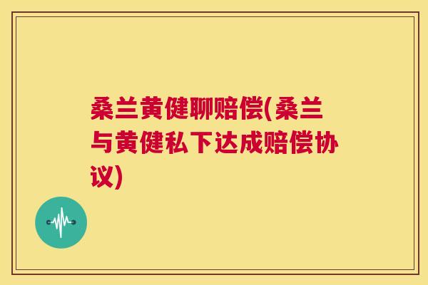 桑兰黄健聊赔偿(桑兰与黄健私下达成赔偿协议) 桑兰黄健聊赔偿(桑兰与黄健私下达成赔偿协议)