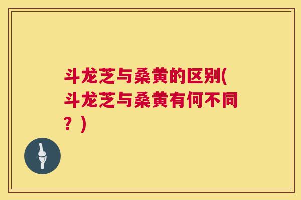 斗龙芝与桑黄的区别(斗龙芝与桑黄有何不同?) 斗龙芝与桑黄的区别(斗龙芝与桑黄有何不同?)