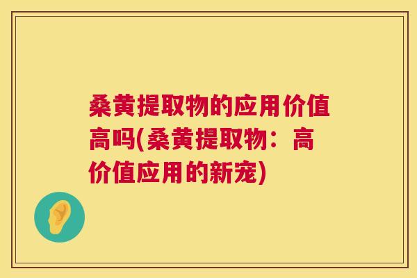 桑黄提取物的应用价值高吗(桑黄提取物:高价值应用的新宠) 桑黄提取物的应用价值高吗(桑黄提取物:高价值应用的新宠)