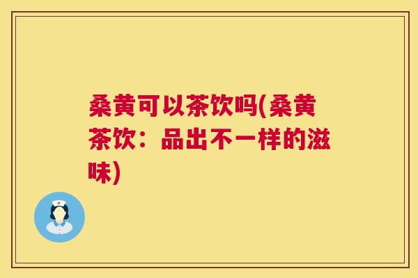 桑黄可以茶饮吗(桑黄茶饮:品出不一样的滋味) 桑黄可以茶饮吗(桑黄茶饮:品出不一样的滋味)