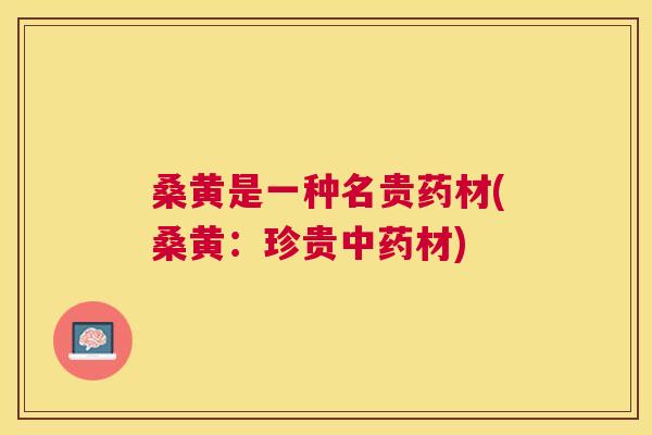 桑黄是一种名贵药材(桑黄：珍贵材)