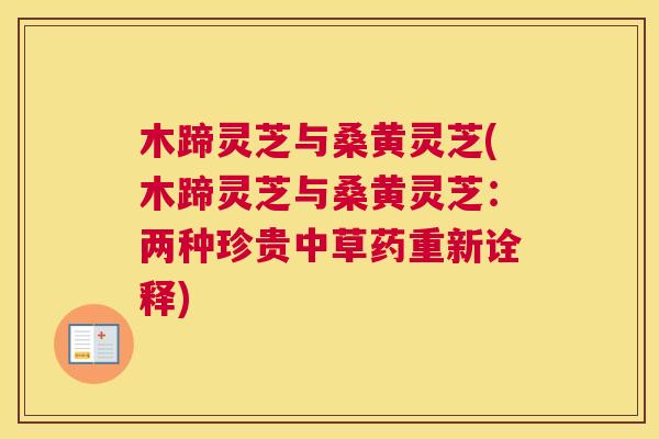 木蹄灵芝与桑黄灵芝(木蹄灵芝与桑黄灵芝:两种珍贵中草药重新诠释) 木蹄灵芝与桑黄灵芝(木蹄灵芝与桑黄灵芝:两种珍贵中草药重新诠释)