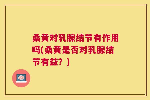 桑黄对乳腺结节有作用吗(桑黄是否对乳腺结节有益?) 桑黄对乳腺结节有作用吗(桑黄是否对乳腺结节有益?)