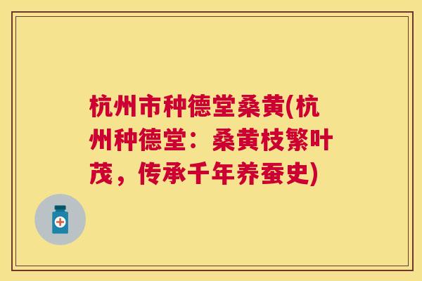 杭州市种德堂桑黄(杭州种德堂:桑黄枝繁叶茂,传承千年养蚕史) 杭州市种德堂桑黄(杭州种德堂:桑黄枝繁叶茂,传承千年养蚕史)