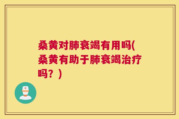 桑黄对衰竭有用吗(桑黄有助于衰竭吗?) 桑黄对衰竭有用吗(桑黄有助于衰竭吗?)