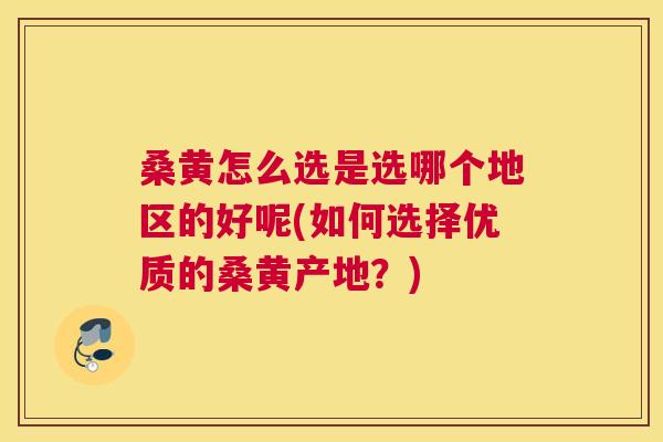 桑黄怎么选是选哪个地区的好呢(如何选择优质的桑黄产地？)