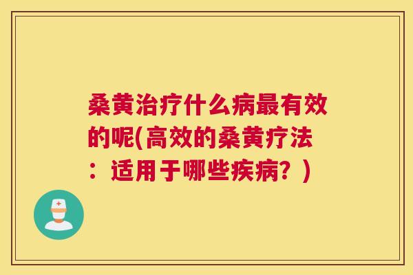 桑黄什么有效的呢(高效的桑黄疗法：适用于哪些？)