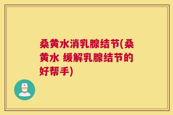 桑黄水消乳腺结节(桑黄水 缓解乳腺结节的好帮手) 桑黄水消乳腺结节(桑黄水 缓解乳腺结节的好帮手)