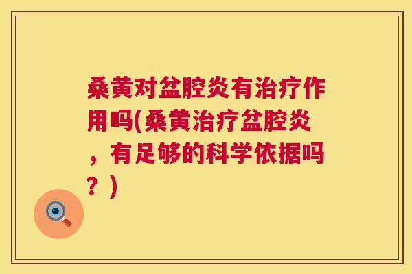 桑黄对盆腔炎有作用吗(桑黄盆腔炎,有足够的科学依据吗?) 桑黄对盆腔炎有作用吗(桑黄盆腔炎,有足够的科学依据吗?)