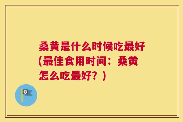 桑黄是什么时候吃好(佳食用时间:桑黄怎么吃好?) 桑黄是什么时候吃好(佳食用时间:桑黄怎么吃好?)