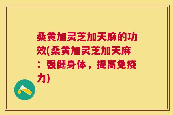 桑黄加灵芝加天麻的功效(桑黄加灵芝加天麻:强健身体,提高力) 桑黄加灵芝加天麻的功效(桑黄加灵芝加天麻:强健身体,提高力)