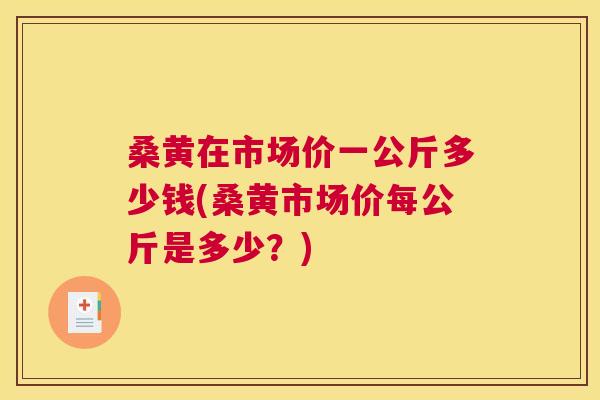 桑黄在市场价一公斤多少钱(桑黄市场价每公斤是多少?) 桑黄在市场价一公斤多少钱(桑黄市场价每公斤是多少?)