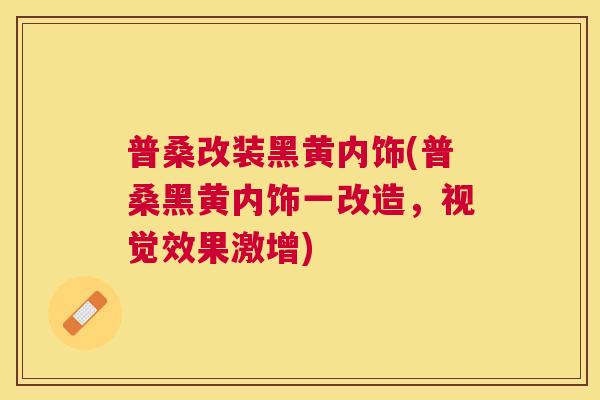 普桑改装黑黄内饰(普桑黑黄内饰一改造,视觉效果激增) 普桑改装黑黄内饰(普桑黑黄内饰一改造,视觉效果激增)