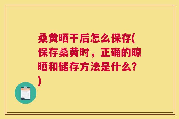 桑黄晒干后怎么保存(保存桑黄时,正确的晾晒和储存方法是什么?) 桑黄晒干后怎么保存(保存桑黄时,正确的晾晒和储存方法是什么?)
