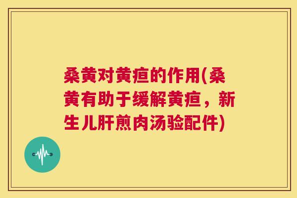 桑黄对黄疸的作用(桑黄有助于缓解黄疸,新生儿煎肉汤验配件) 桑黄对黄疸的作用(桑黄有助于缓解黄疸,新生儿煎肉汤验配件)