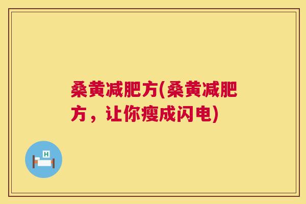 桑黄方(桑黄方,让你瘦成闪电) 桑黄方(桑黄方,让你瘦成闪电)