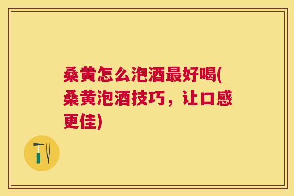 桑黄怎么泡酒好喝(桑黄泡酒技巧,让口感更佳) 桑黄怎么泡酒好喝(桑黄泡酒技巧,让口感更佳)