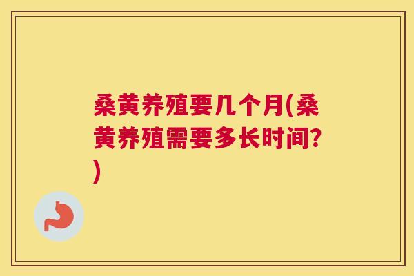 桑黄养殖要几个月(桑黄养殖需要多长时间?) 桑黄养殖要几个月(桑黄养殖需要多长时间?)