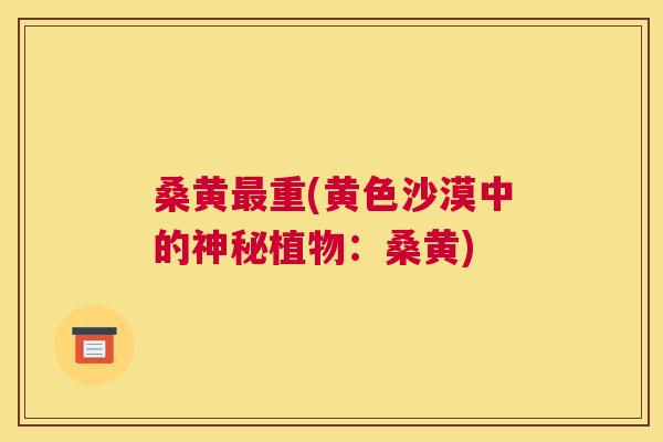 桑黄重(黄色沙漠中的神秘植物:桑黄) 桑黄重(黄色沙漠中的神秘植物:桑黄)