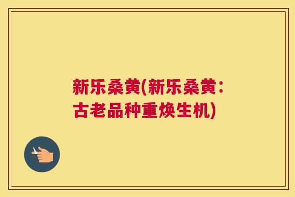 新乐桑黄(新乐桑黄:古老品种重焕生机) 新乐桑黄(新乐桑黄:古老品种重焕生机)