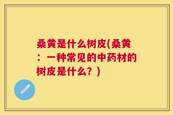 桑黄是什么树皮(桑黄：一种常见的材的树皮是什么？)