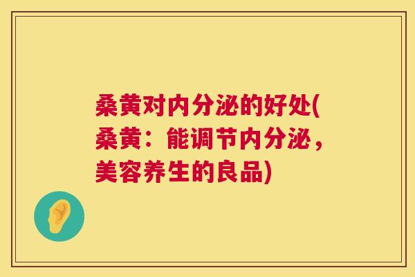 桑黄对的好处(桑黄:能调节,美容养生的良品) 桑黄对的好处(桑黄:能调节,美容养生的良品)