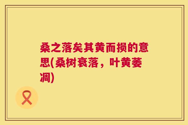 桑之落矣其黄而损的意思(桑树衰落,叶黄萎凋) 桑之落矣其黄而损的意思(桑树衰落,叶黄萎凋)