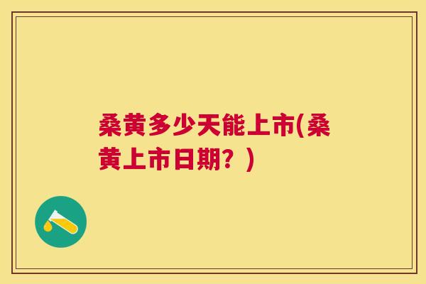 桑黄多少天能上市(桑黄上市日期?) 桑黄多少天能上市(桑黄上市日期?)