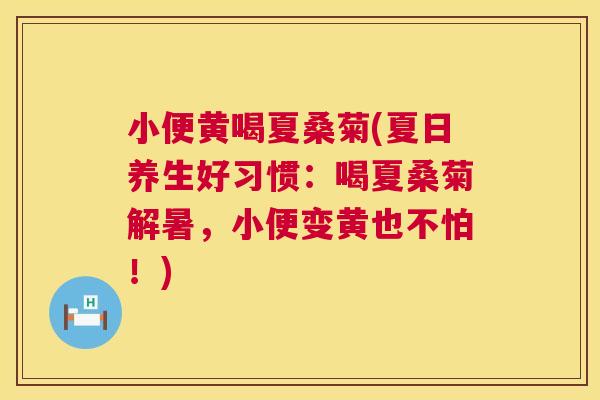 小便黄喝夏桑菊(夏日养生好习惯：喝夏桑菊解暑，小便变黄也不怕！)