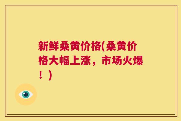 新鲜桑黄价格(桑黄价格大幅上涨,市场火爆!) 新鲜桑黄价格(桑黄价格大幅上涨,市场火爆!)