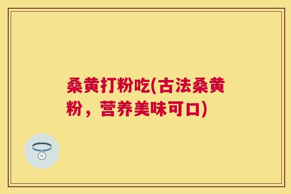 桑黄打粉吃(古法桑黄粉,营养美味可口) 桑黄打粉吃(古法桑黄粉,营养美味可口)