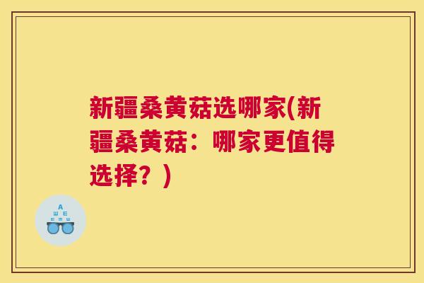 新疆桑黄菇选哪家(新疆桑黄菇：哪家更值得选择？)